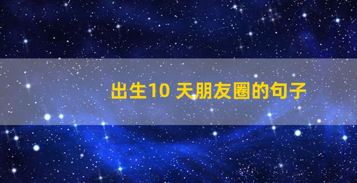 出生10 天朋友圈的句子